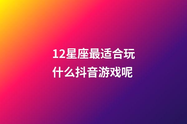 12星座最适合玩什么抖音游戏呢-第1张-星座运势-玄机派