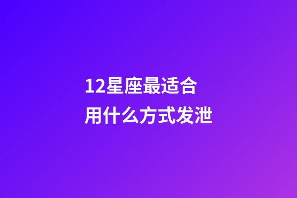 12星座最适合用什么方式发泄-第1张-星座运势-玄机派