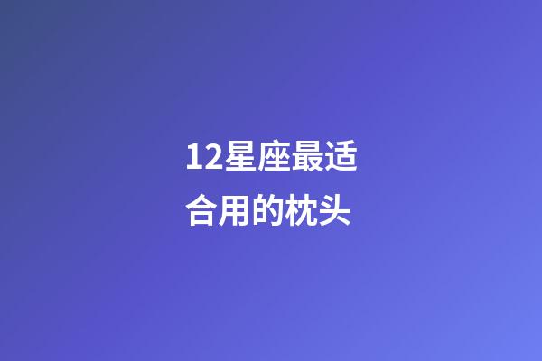 12星座最适合用的枕头-第1张-星座运势-玄机派