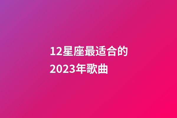 12星座最适合的2023年歌曲-第1张-星座运势-玄机派