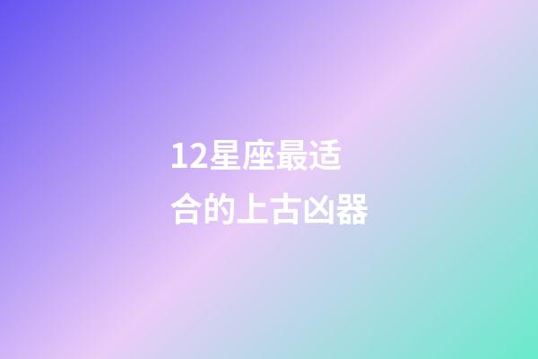 12星座最适合的上古凶器-第1张-星座运势-玄机派