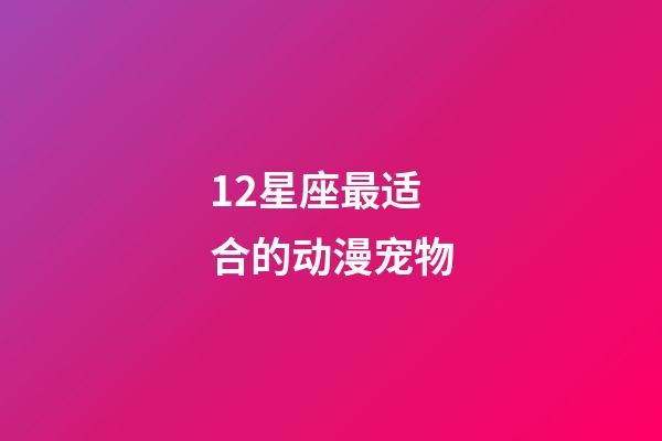 12星座最适合的动漫宠物-第1张-星座运势-玄机派
