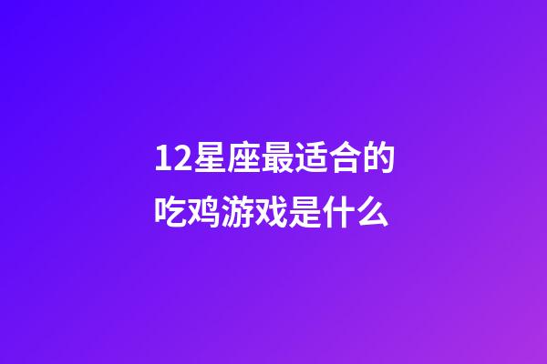12星座最适合的吃鸡游戏是什么-第1张-星座运势-玄机派