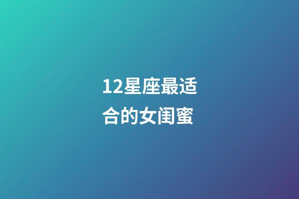12星座最适合的女闺蜜-第1张-星座运势-玄机派