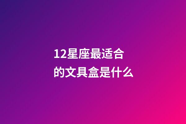 12星座最适合的文具盒是什么-第1张-星座运势-玄机派