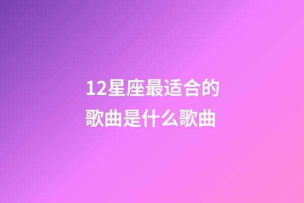 12星座最适合的歌曲是什么歌曲-第1张-星座运势-玄机派