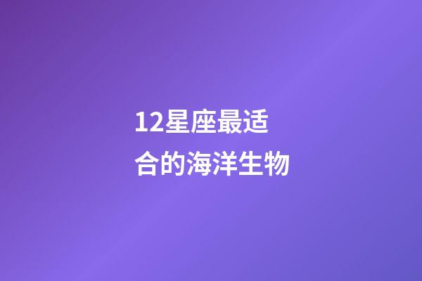 12星座最适合的海洋生物-第1张-星座运势-玄机派