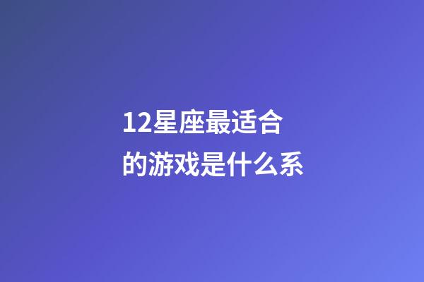 12星座最适合的游戏是什么系-第1张-星座运势-玄机派