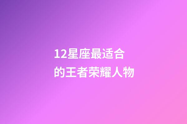 12星座最适合的王者荣耀人物-第1张-星座运势-玄机派