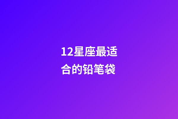 12星座最适合的铅笔袋-第1张-星座运势-玄机派
