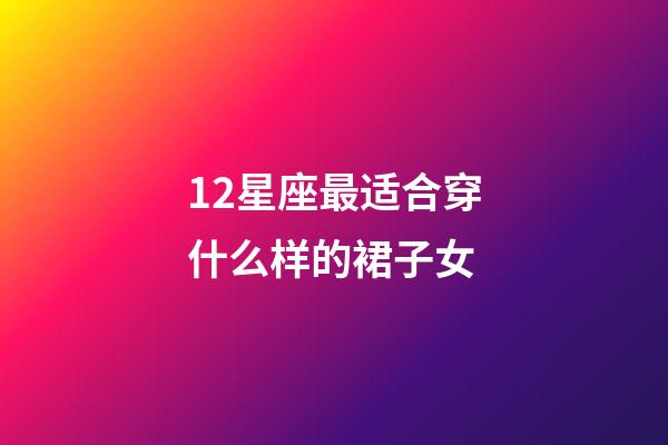 12星座最适合穿什么样的裙子女-第1张-星座运势-玄机派