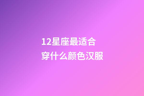 12星座最适合穿什么颜色汉服-第1张-星座运势-玄机派