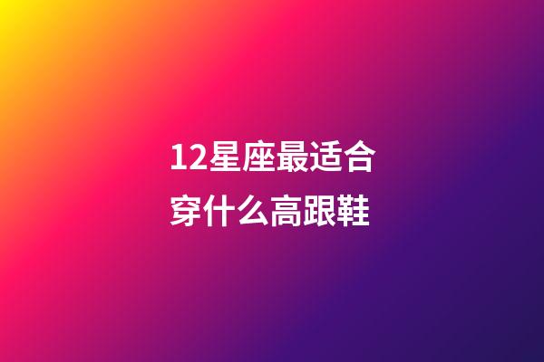 12星座最适合穿什么高跟鞋-第1张-星座运势-玄机派
