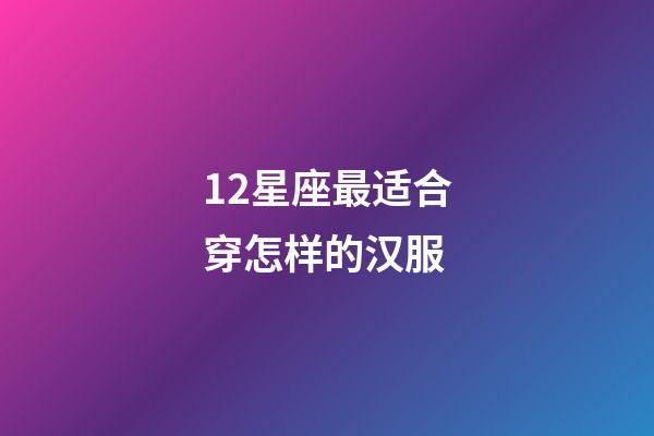 12星座最适合穿怎样的汉服-第1张-星座运势-玄机派