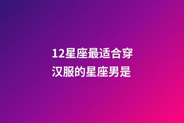 12星座最适合穿汉服的星座男是-第1张-星座运势-玄机派