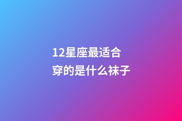 12星座最适合穿的是什么袜子-第1张-星座运势-玄机派