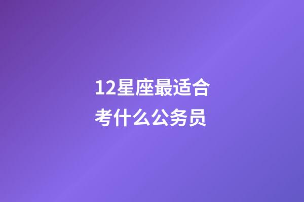 12星座最适合考什么公务员-第1张-星座运势-玄机派