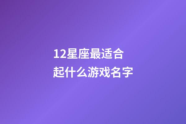 12星座最适合起什么游戏名字-第1张-星座运势-玄机派