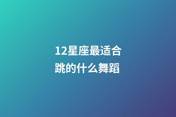 12星座最适合跳的什么舞蹈-第1张-星座运势-玄机派