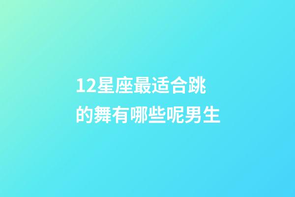 12星座最适合跳的舞有哪些呢男生-第1张-星座运势-玄机派