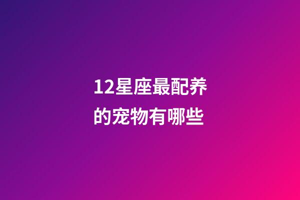 12星座最配养的宠物有哪些-第1张-星座运势-玄机派