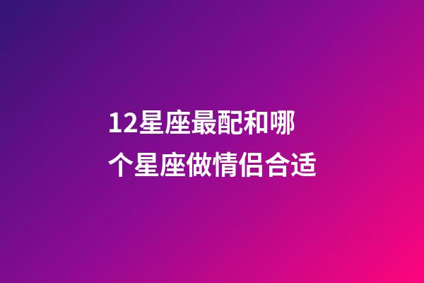 12星座最配和哪个星座做情侣合适-第1张-星座运势-玄机派