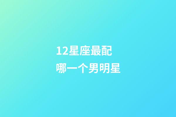 12星座最配哪一个男明星-第1张-星座运势-玄机派