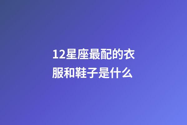 12星座最配的衣服和鞋子是什么-第1张-星座运势-玄机派