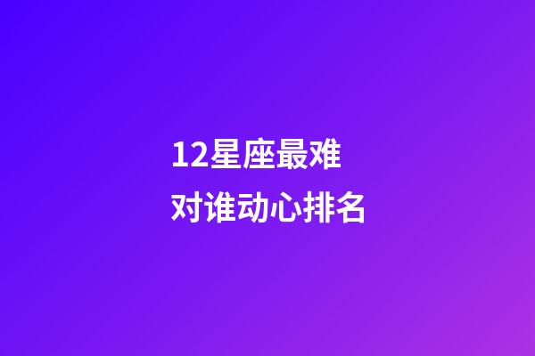 12星座最难对谁动心排名-第1张-星座运势-玄机派