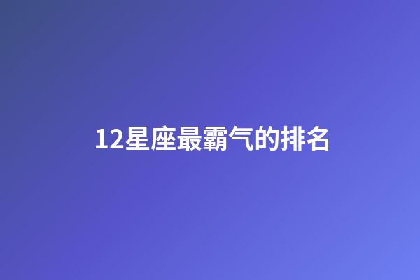 12星座最霸气的排名-第1张-星座运势-玄机派