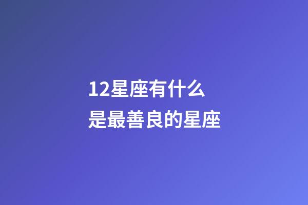 12星座有什么是最善良的星座-第1张-星座运势-玄机派