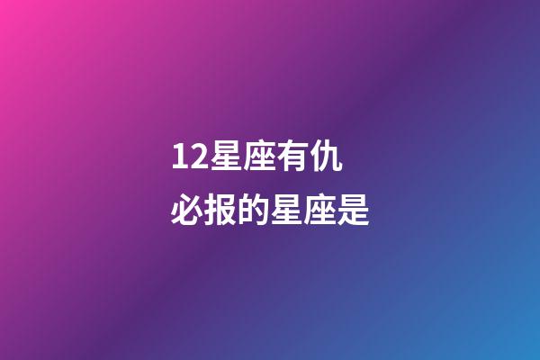 12星座有仇必报的星座是-第1张-星座运势-玄机派