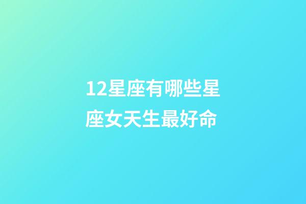 12星座有哪些星座女天生最好命-第1张-星座运势-玄机派