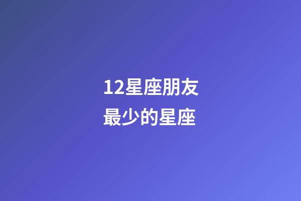 12星座朋友最少的星座-第1张-星座运势-玄机派