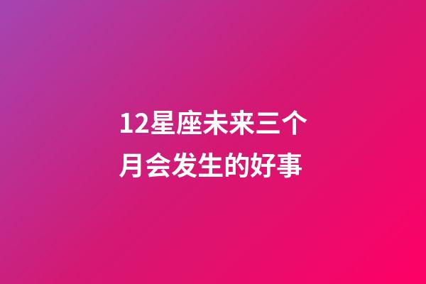 12星座未来三个月会发生的好事-第1张-星座运势-玄机派