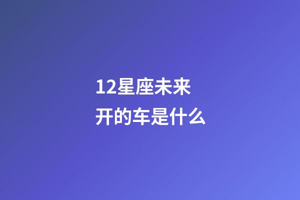 12星座未来开的车是什么-第1张-星座运势-玄机派