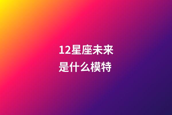 12星座未来是什么模特-第1张-星座运势-玄机派