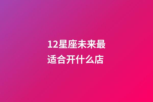 12星座未来最适合开什么店-第1张-星座运势-玄机派