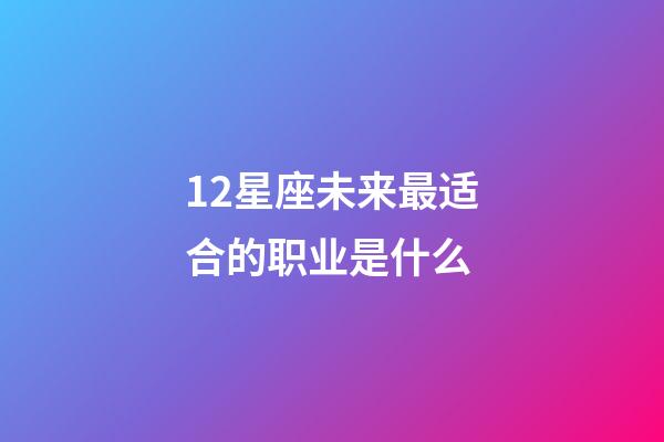 12星座未来最适合的职业是什么-第1张-星座运势-玄机派