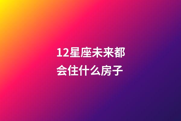 12星座未来都会住什么房子-第1张-星座运势-玄机派
