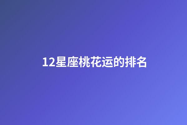 12星座桃花运的排名-第1张-星座运势-玄机派