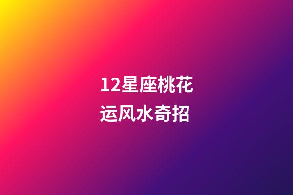 12星座桃花运风水奇招-第1张-星座运势-玄机派