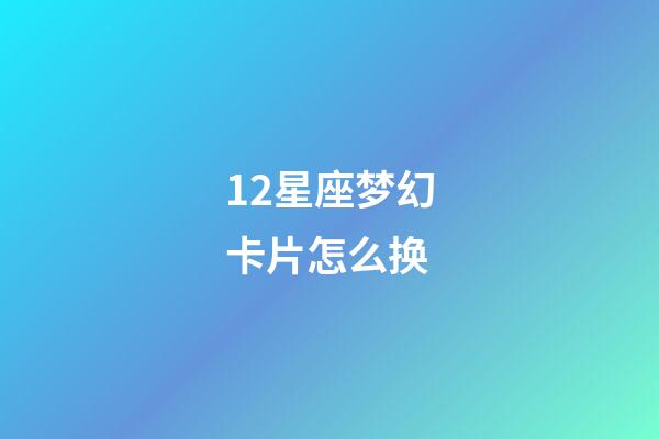 12星座梦幻卡片怎么换-第1张-星座运势-玄机派
