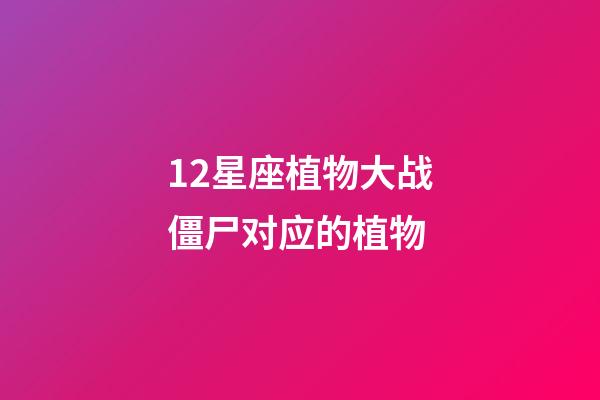 12星座植物大战僵尸对应的植物-第1张-星座运势-玄机派