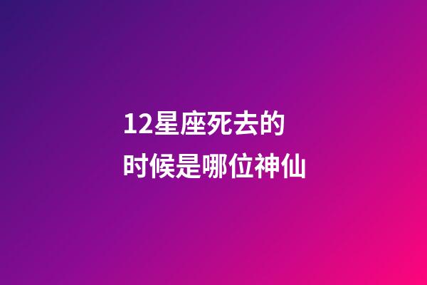 12星座死去的时候是哪位神仙-第1张-星座运势-玄机派