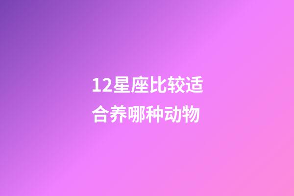12星座比较适合养哪种动物-第1张-星座运势-玄机派