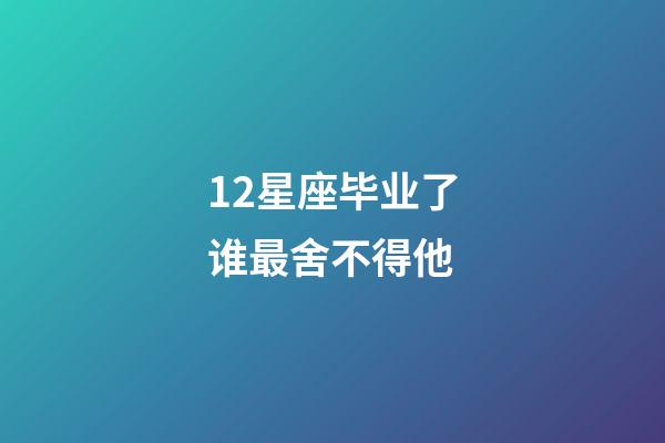 12星座毕业了谁最舍不得他-第1张-星座运势-玄机派