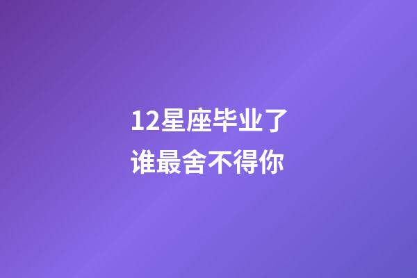 12星座毕业了谁最舍不得你-第1张-星座运势-玄机派