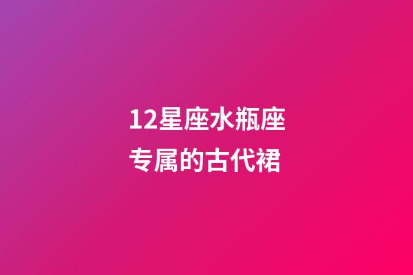 12星座水瓶座专属的古代裙-第1张-星座运势-玄机派
