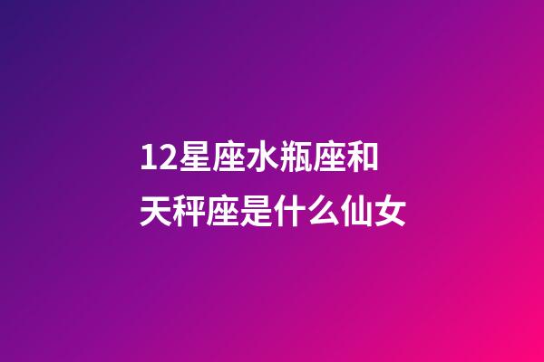 12星座水瓶座和天秤座是什么仙女-第1张-星座运势-玄机派